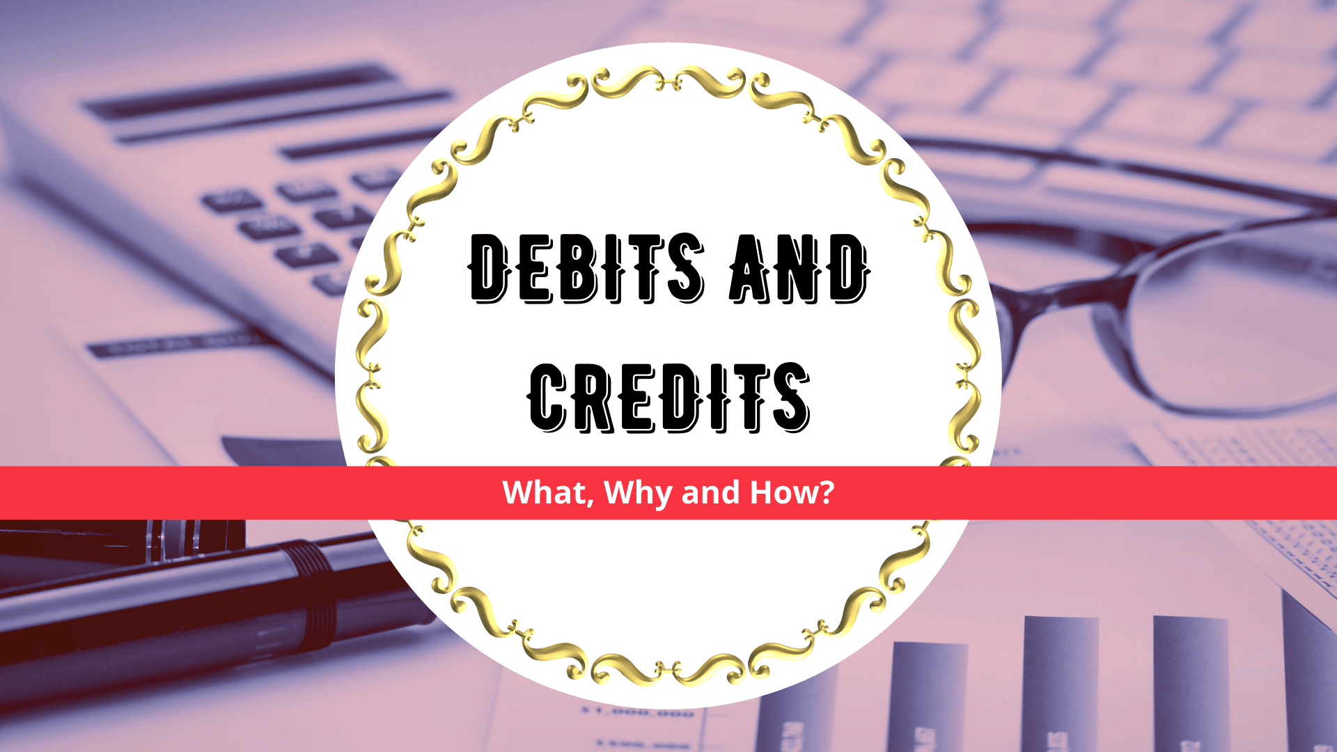 Debits and Credits: What, Why, How?